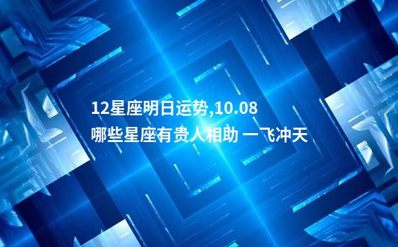 12星座明日运势,10.08哪些星座有贵人相助 一飞冲天